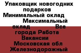 Упаковщик новогодних подарков › Минимальный оклад ­ 38 000 › Максимальный оклад ­ 50 000 - Все города Работа » Вакансии   . Московская обл.,Железнодорожный г.